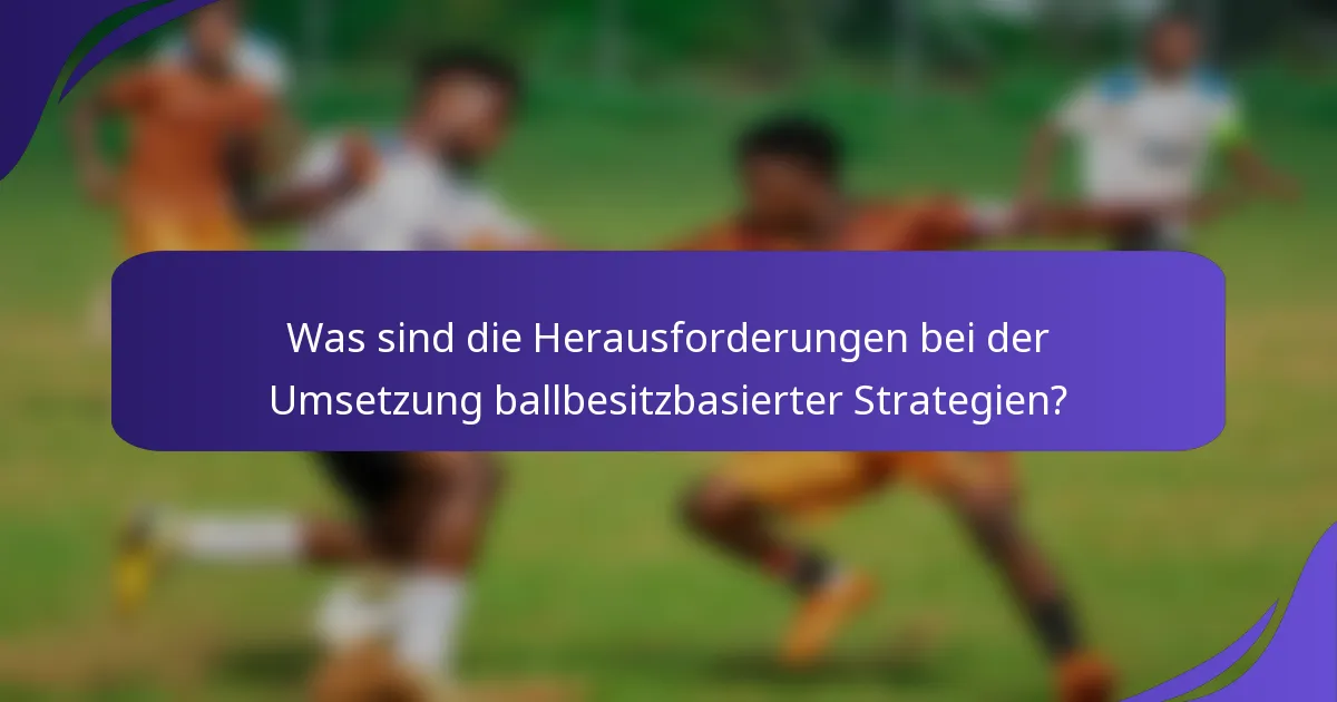Was sind die Herausforderungen bei der Umsetzung ballbesitzbasierter Strategien?