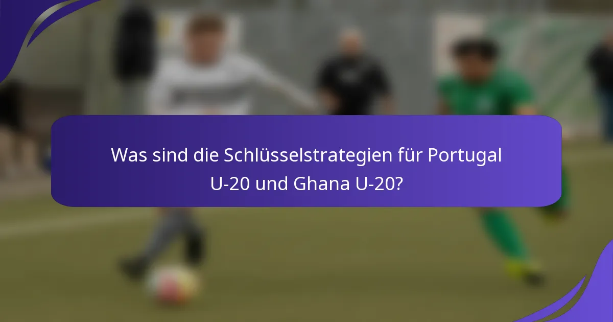 Was sind die Schlüsselstrategien für Portugal U-20 und Ghana U-20?