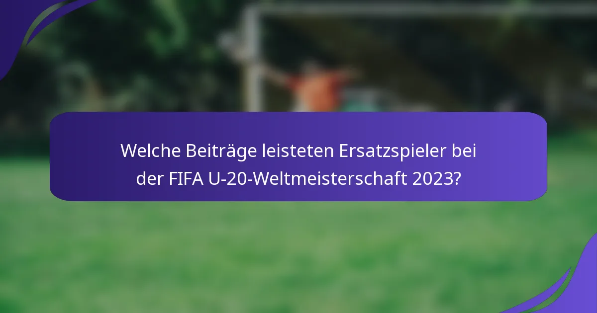Welche Beiträge leisteten Ersatzspieler bei der FIFA U-20-Weltmeisterschaft 2023?