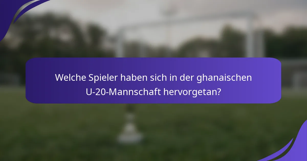Welche Spieler haben sich in der ghanaischen U-20-Mannschaft hervorgetan?