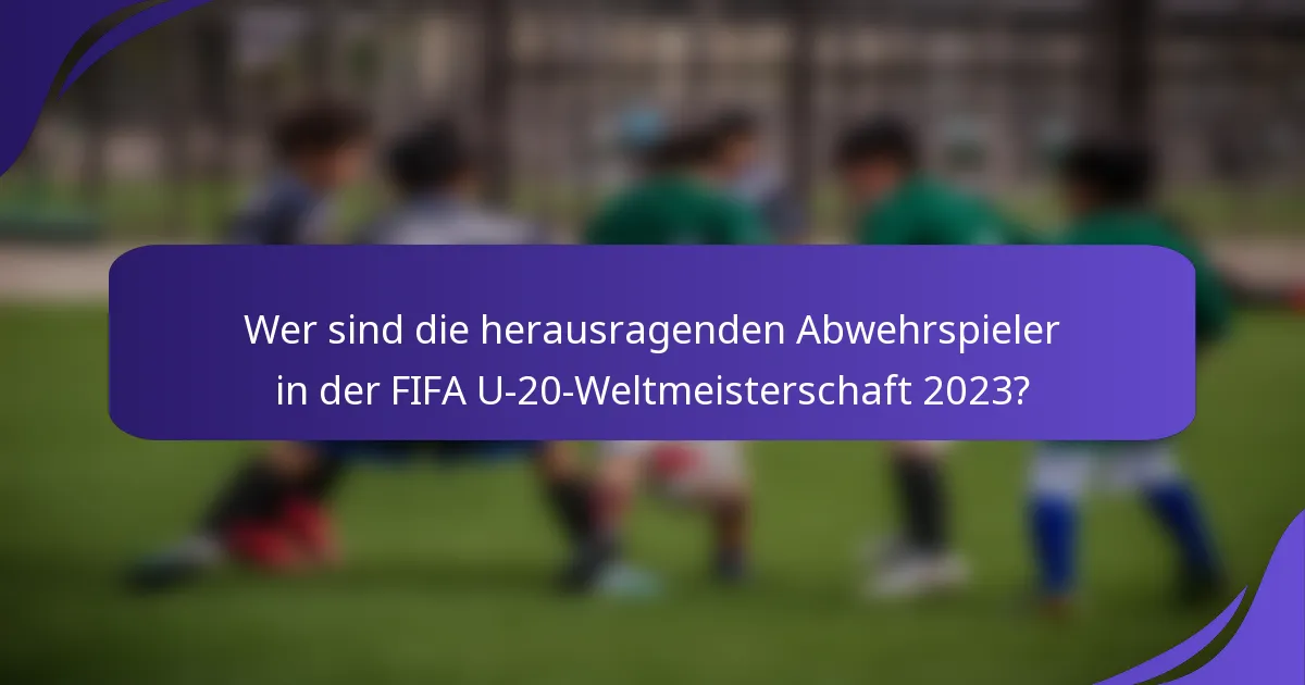Wer sind die herausragenden Abwehrspieler in der FIFA U-20-Weltmeisterschaft 2023?