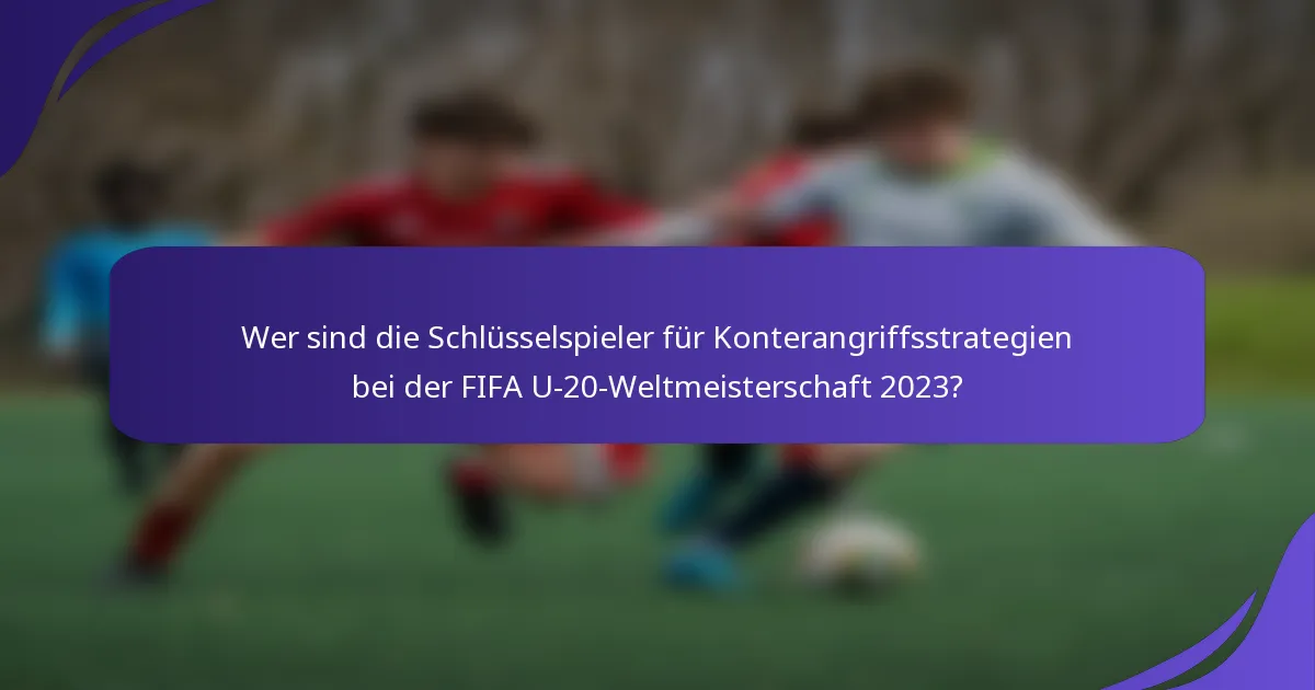 Wer sind die Schlüsselspieler für Konterangriffsstrategien bei der FIFA U-20-Weltmeisterschaft 2023?