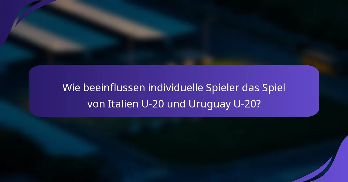 Wie beeinflussen individuelle Spieler das Spiel von Italien U-20 und Uruguay U-20?